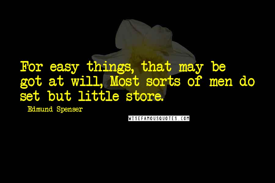 Edmund Spenser Quotes: For easy things, that may be got at will, Most sorts of men do set but little store.