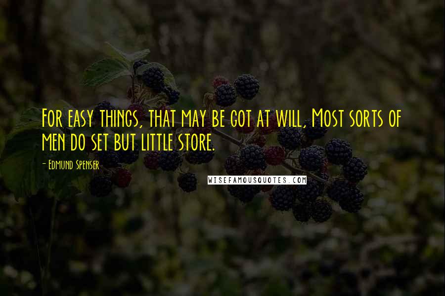 Edmund Spenser Quotes: For easy things, that may be got at will, Most sorts of men do set but little store.