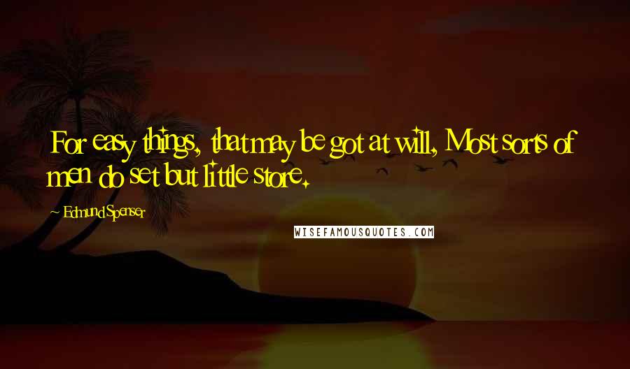 Edmund Spenser Quotes: For easy things, that may be got at will, Most sorts of men do set but little store.