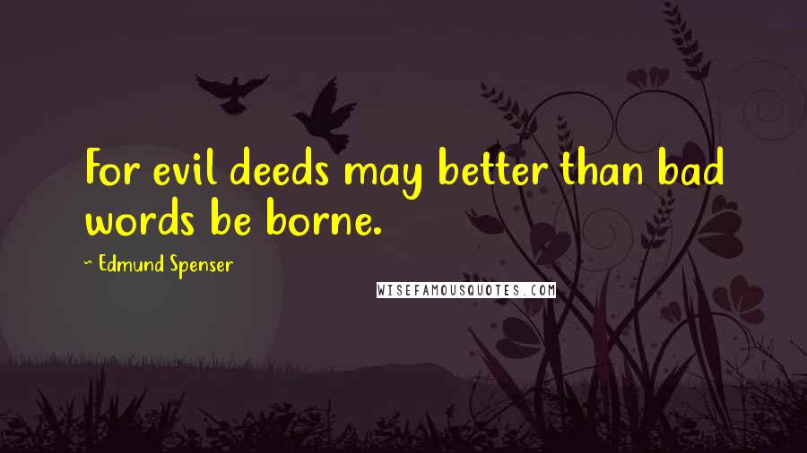 Edmund Spenser Quotes: For evil deeds may better than bad words be borne.