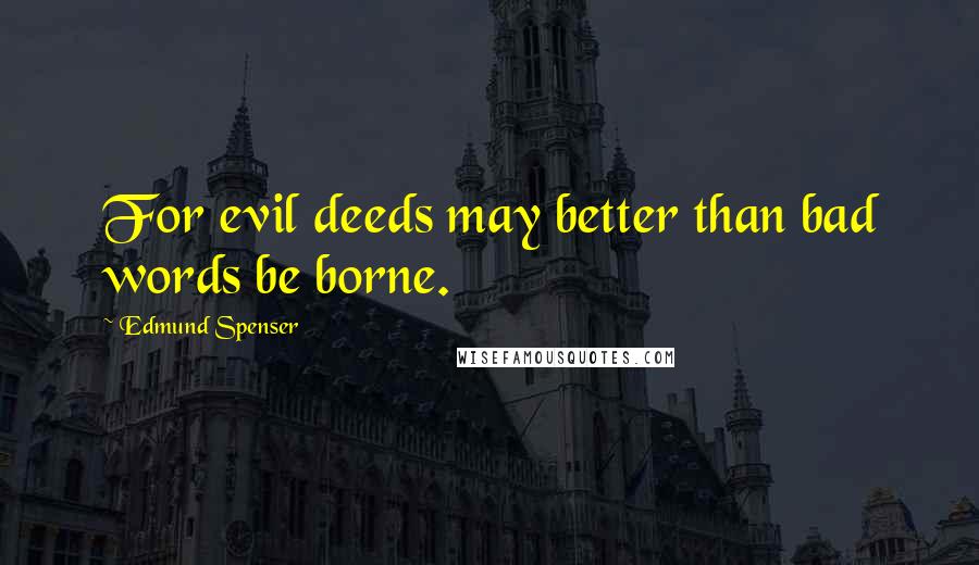 Edmund Spenser Quotes: For evil deeds may better than bad words be borne.