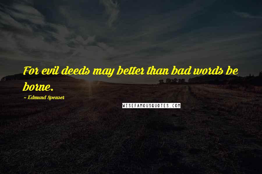 Edmund Spenser Quotes: For evil deeds may better than bad words be borne.