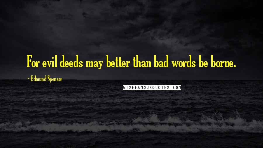 Edmund Spenser Quotes: For evil deeds may better than bad words be borne.