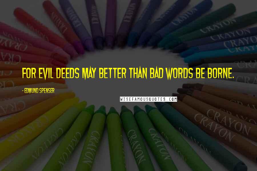 Edmund Spenser Quotes: For evil deeds may better than bad words be borne.