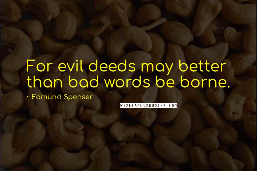 Edmund Spenser Quotes: For evil deeds may better than bad words be borne.