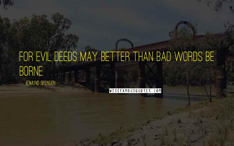 Edmund Spenser Quotes: For evil deeds may better than bad words be borne.