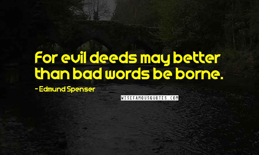 Edmund Spenser Quotes: For evil deeds may better than bad words be borne.