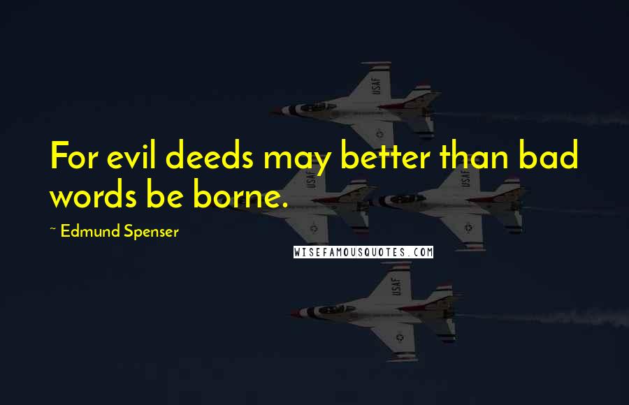 Edmund Spenser Quotes: For evil deeds may better than bad words be borne.