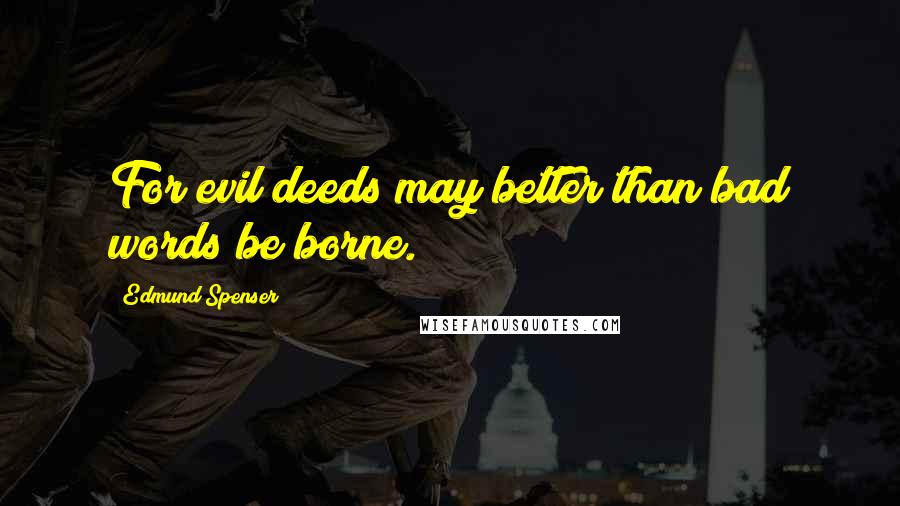 Edmund Spenser Quotes: For evil deeds may better than bad words be borne.