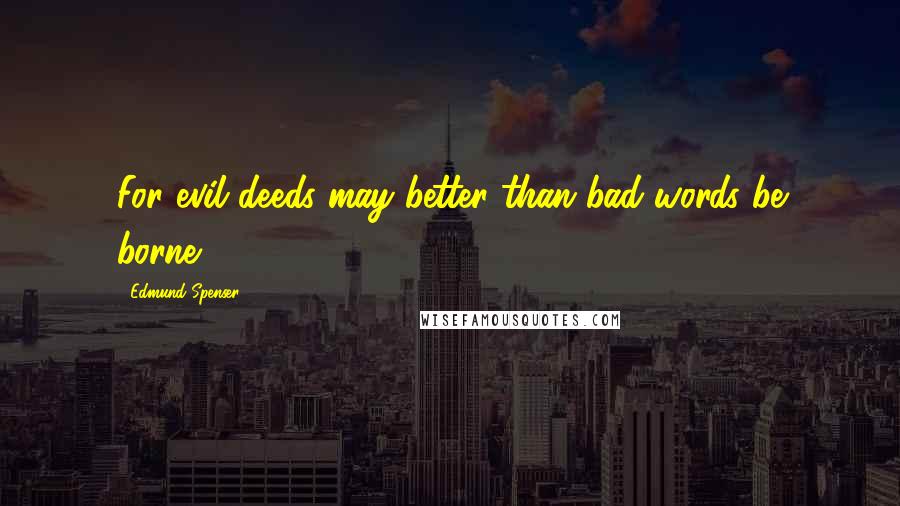 Edmund Spenser Quotes: For evil deeds may better than bad words be borne.