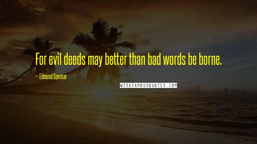 Edmund Spenser Quotes: For evil deeds may better than bad words be borne.