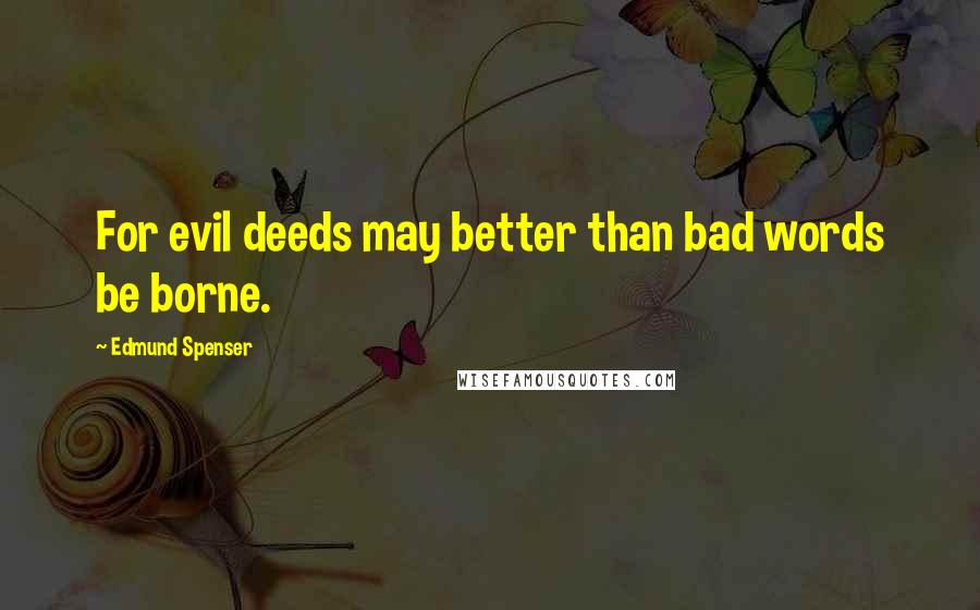 Edmund Spenser Quotes: For evil deeds may better than bad words be borne.