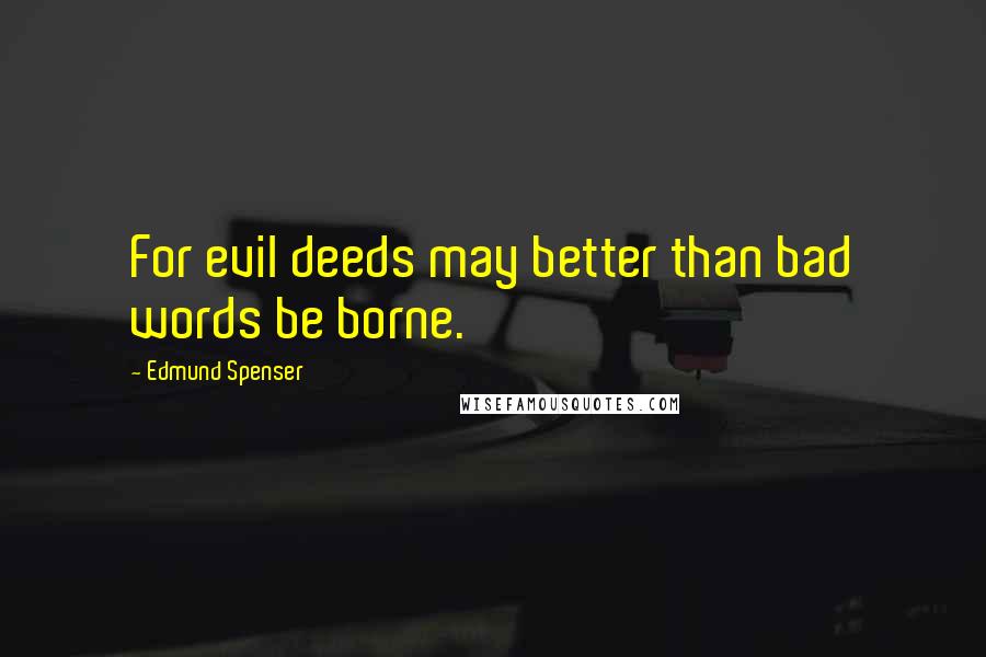 Edmund Spenser Quotes: For evil deeds may better than bad words be borne.