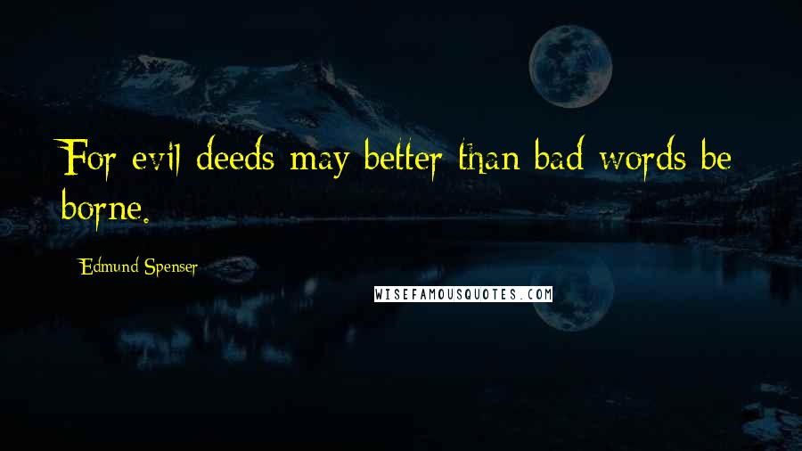 Edmund Spenser Quotes: For evil deeds may better than bad words be borne.