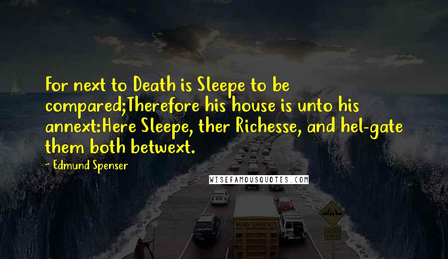 Edmund Spenser Quotes: For next to Death is Sleepe to be compared;Therefore his house is unto his annext:Here Sleepe, ther Richesse, and hel-gate them both betwext.