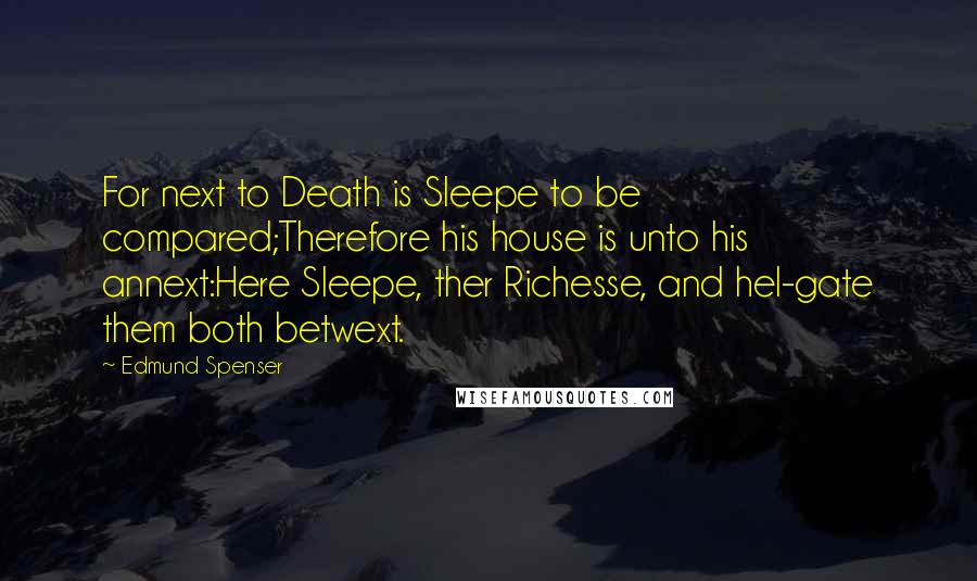 Edmund Spenser Quotes: For next to Death is Sleepe to be compared;Therefore his house is unto his annext:Here Sleepe, ther Richesse, and hel-gate them both betwext.