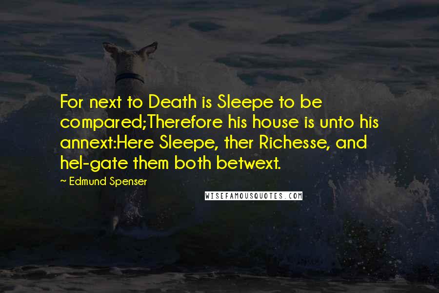 Edmund Spenser Quotes: For next to Death is Sleepe to be compared;Therefore his house is unto his annext:Here Sleepe, ther Richesse, and hel-gate them both betwext.