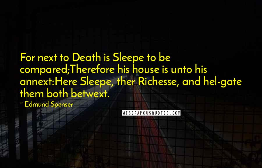 Edmund Spenser Quotes: For next to Death is Sleepe to be compared;Therefore his house is unto his annext:Here Sleepe, ther Richesse, and hel-gate them both betwext.