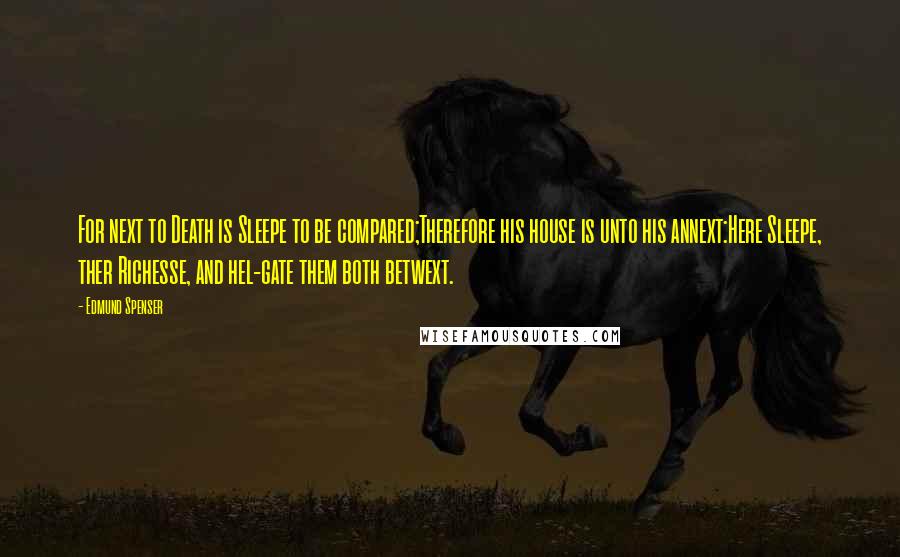 Edmund Spenser Quotes: For next to Death is Sleepe to be compared;Therefore his house is unto his annext:Here Sleepe, ther Richesse, and hel-gate them both betwext.