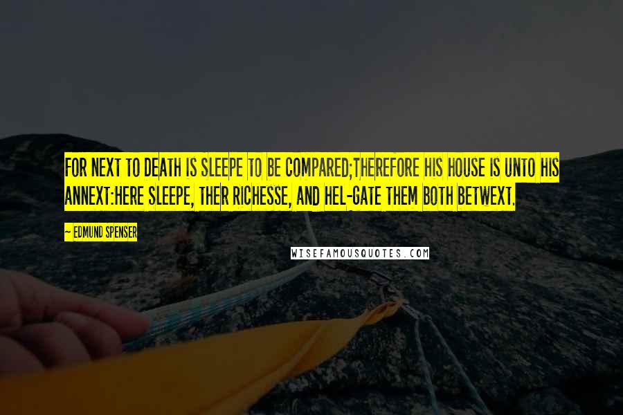 Edmund Spenser Quotes: For next to Death is Sleepe to be compared;Therefore his house is unto his annext:Here Sleepe, ther Richesse, and hel-gate them both betwext.