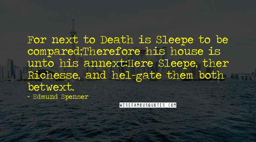 Edmund Spenser Quotes: For next to Death is Sleepe to be compared;Therefore his house is unto his annext:Here Sleepe, ther Richesse, and hel-gate them both betwext.