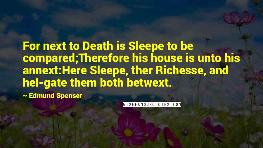 Edmund Spenser Quotes: For next to Death is Sleepe to be compared;Therefore his house is unto his annext:Here Sleepe, ther Richesse, and hel-gate them both betwext.