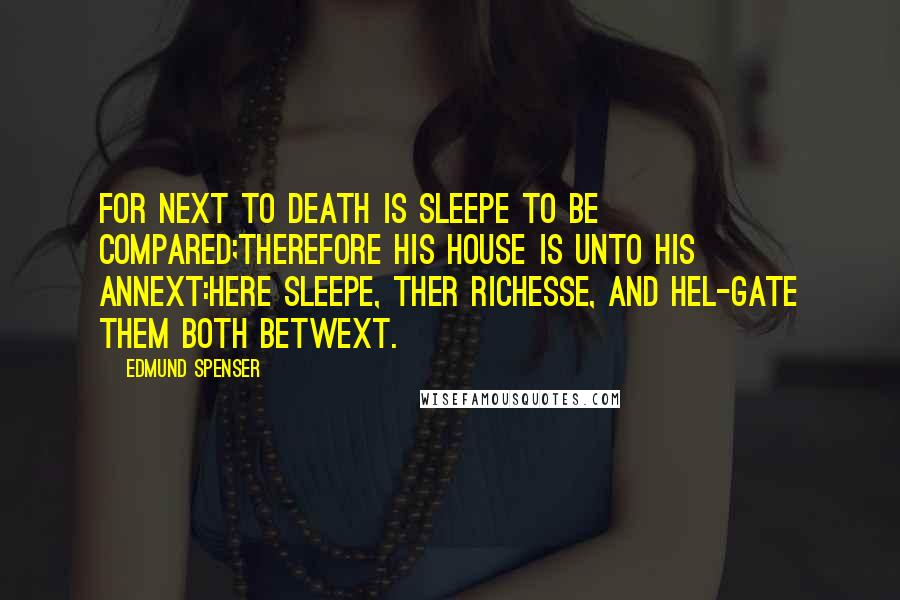 Edmund Spenser Quotes: For next to Death is Sleepe to be compared;Therefore his house is unto his annext:Here Sleepe, ther Richesse, and hel-gate them both betwext.