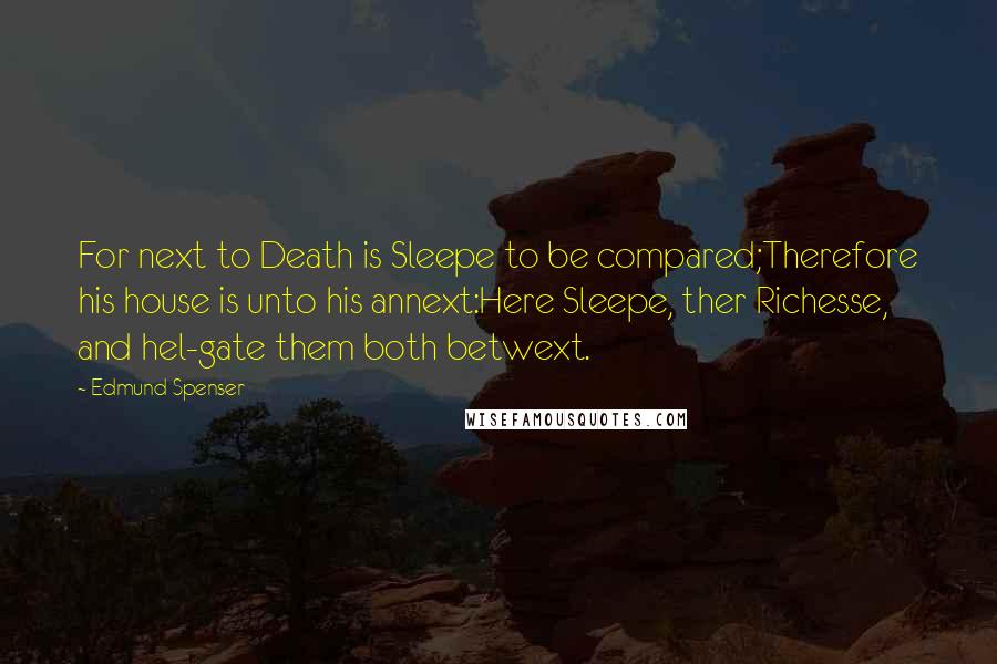 Edmund Spenser Quotes: For next to Death is Sleepe to be compared;Therefore his house is unto his annext:Here Sleepe, ther Richesse, and hel-gate them both betwext.