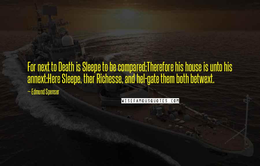 Edmund Spenser Quotes: For next to Death is Sleepe to be compared;Therefore his house is unto his annext:Here Sleepe, ther Richesse, and hel-gate them both betwext.