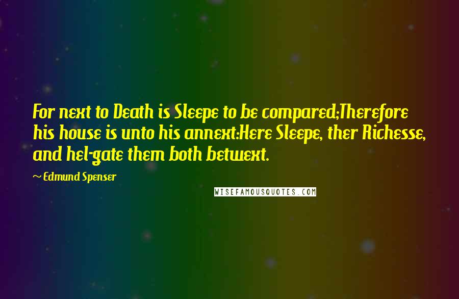 Edmund Spenser Quotes: For next to Death is Sleepe to be compared;Therefore his house is unto his annext:Here Sleepe, ther Richesse, and hel-gate them both betwext.