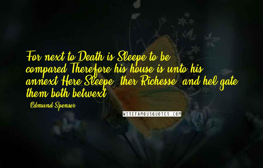 Edmund Spenser Quotes: For next to Death is Sleepe to be compared;Therefore his house is unto his annext:Here Sleepe, ther Richesse, and hel-gate them both betwext.