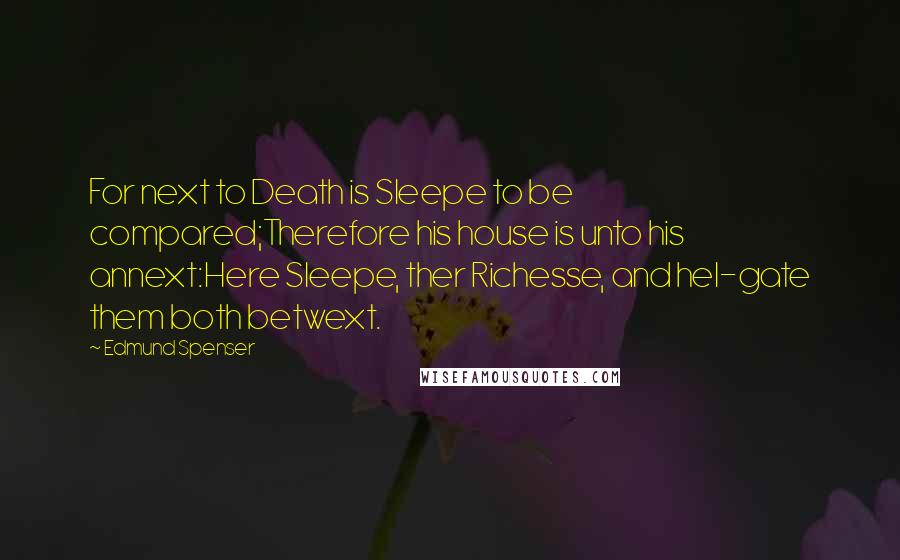 Edmund Spenser Quotes: For next to Death is Sleepe to be compared;Therefore his house is unto his annext:Here Sleepe, ther Richesse, and hel-gate them both betwext.