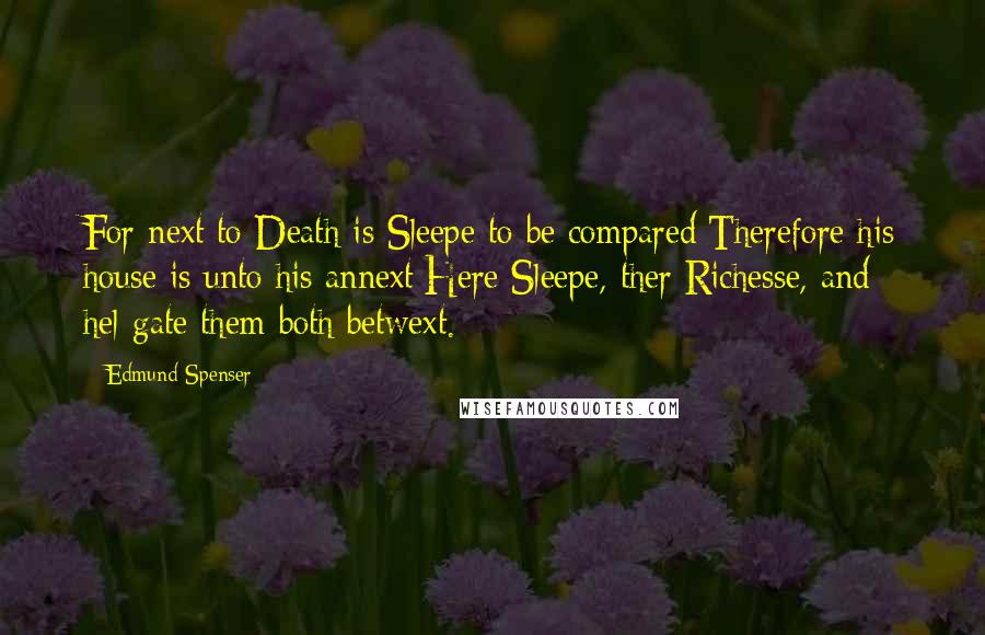 Edmund Spenser Quotes: For next to Death is Sleepe to be compared;Therefore his house is unto his annext:Here Sleepe, ther Richesse, and hel-gate them both betwext.