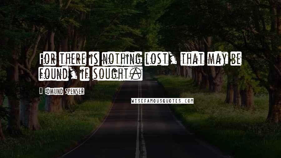 Edmund Spenser Quotes: For there is nothing lost, that may be found, if sought.