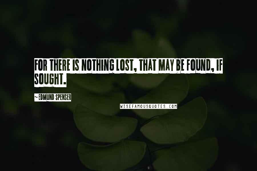 Edmund Spenser Quotes: For there is nothing lost, that may be found, if sought.