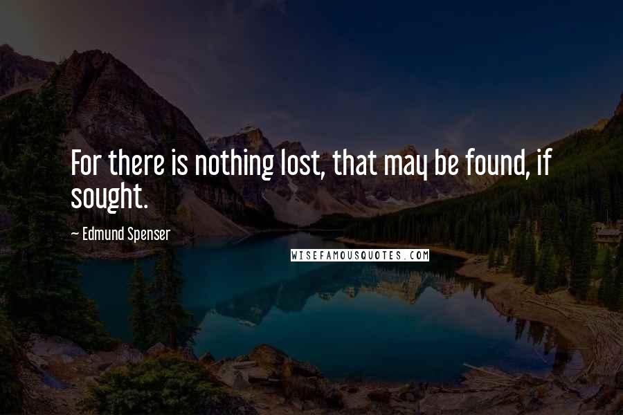 Edmund Spenser Quotes: For there is nothing lost, that may be found, if sought.