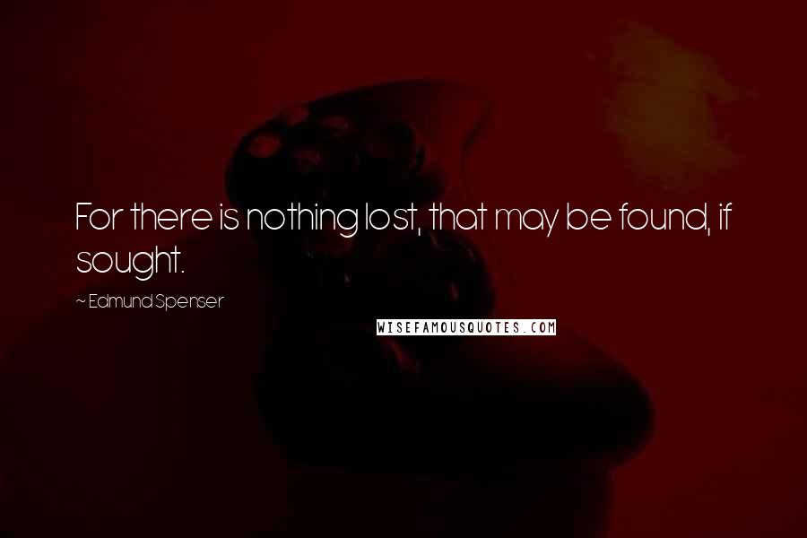 Edmund Spenser Quotes: For there is nothing lost, that may be found, if sought.