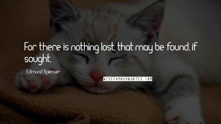 Edmund Spenser Quotes: For there is nothing lost, that may be found, if sought.