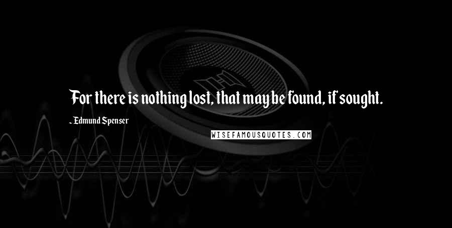 Edmund Spenser Quotes: For there is nothing lost, that may be found, if sought.