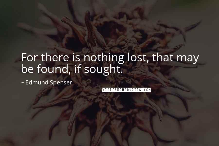 Edmund Spenser Quotes: For there is nothing lost, that may be found, if sought.