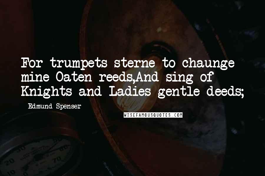 Edmund Spenser Quotes: For trumpets sterne to chaunge mine Oaten reeds,And sing of Knights and Ladies gentle deeds;