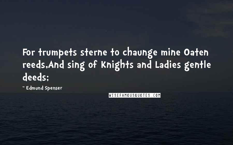 Edmund Spenser Quotes: For trumpets sterne to chaunge mine Oaten reeds,And sing of Knights and Ladies gentle deeds;