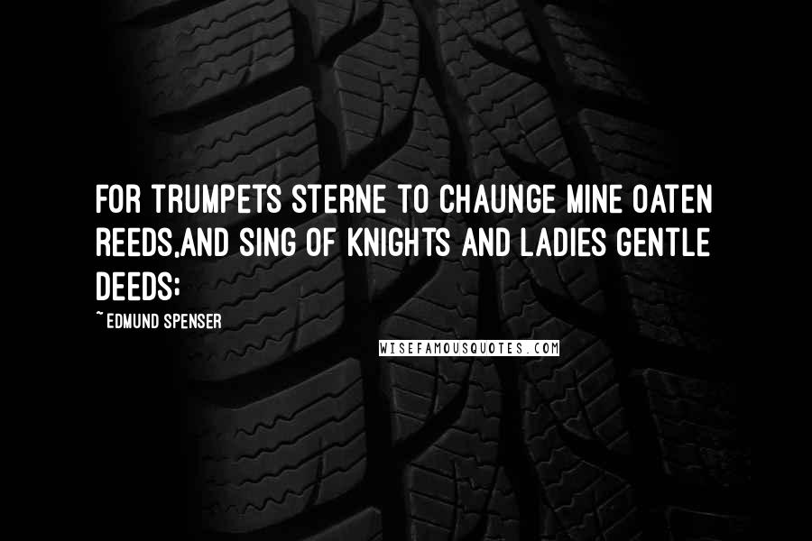 Edmund Spenser Quotes: For trumpets sterne to chaunge mine Oaten reeds,And sing of Knights and Ladies gentle deeds;