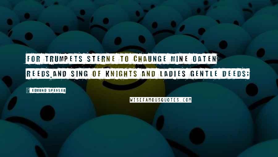 Edmund Spenser Quotes: For trumpets sterne to chaunge mine Oaten reeds,And sing of Knights and Ladies gentle deeds;