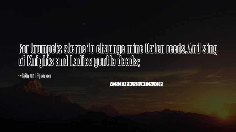 Edmund Spenser Quotes: For trumpets sterne to chaunge mine Oaten reeds,And sing of Knights and Ladies gentle deeds;