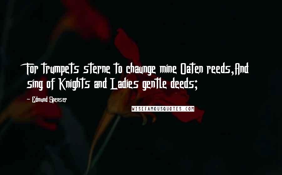 Edmund Spenser Quotes: For trumpets sterne to chaunge mine Oaten reeds,And sing of Knights and Ladies gentle deeds;