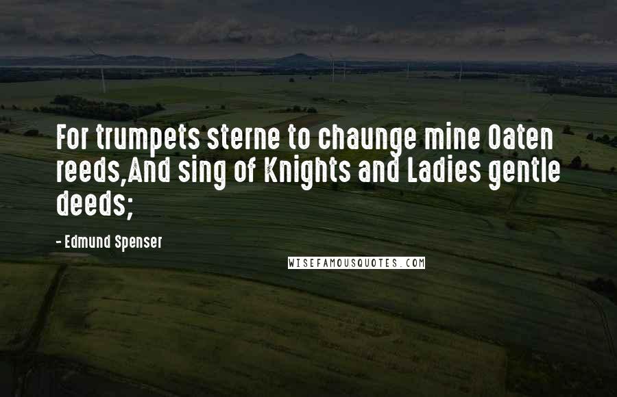 Edmund Spenser Quotes: For trumpets sterne to chaunge mine Oaten reeds,And sing of Knights and Ladies gentle deeds;