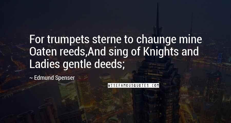 Edmund Spenser Quotes: For trumpets sterne to chaunge mine Oaten reeds,And sing of Knights and Ladies gentle deeds;