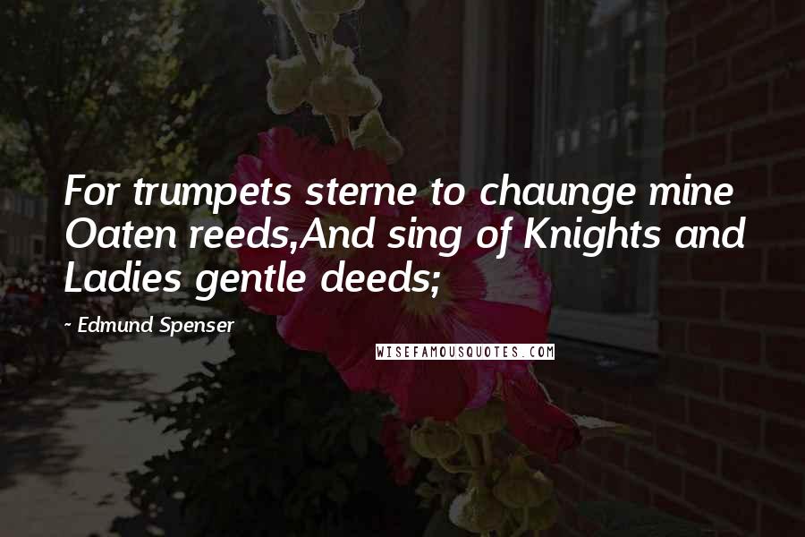 Edmund Spenser Quotes: For trumpets sterne to chaunge mine Oaten reeds,And sing of Knights and Ladies gentle deeds;