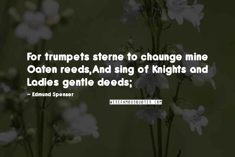 Edmund Spenser Quotes: For trumpets sterne to chaunge mine Oaten reeds,And sing of Knights and Ladies gentle deeds;